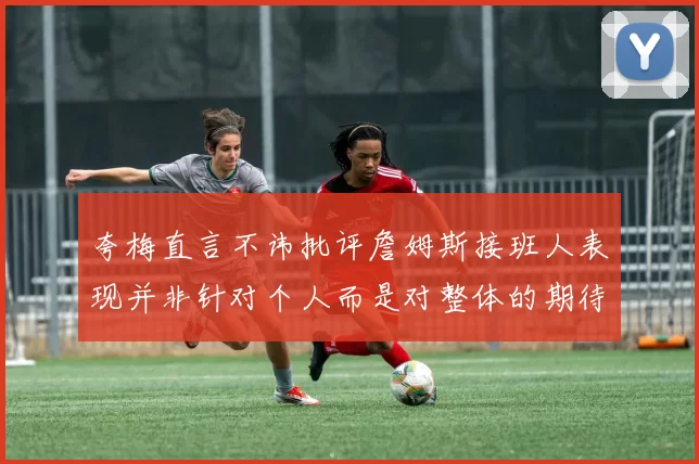夸梅直言不讳批评詹姆斯接班人表现并非针对个人而是对整体的期待