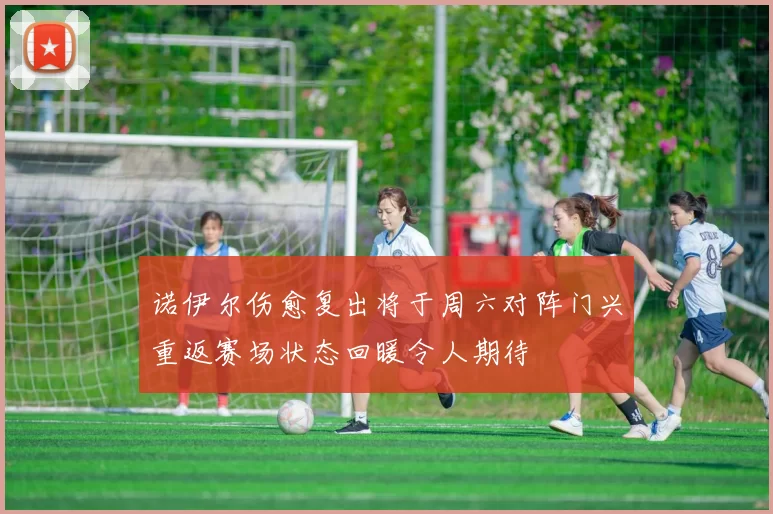 诺伊尔伤愈复出将于周六对阵门兴重返赛场状态回暖令人期待