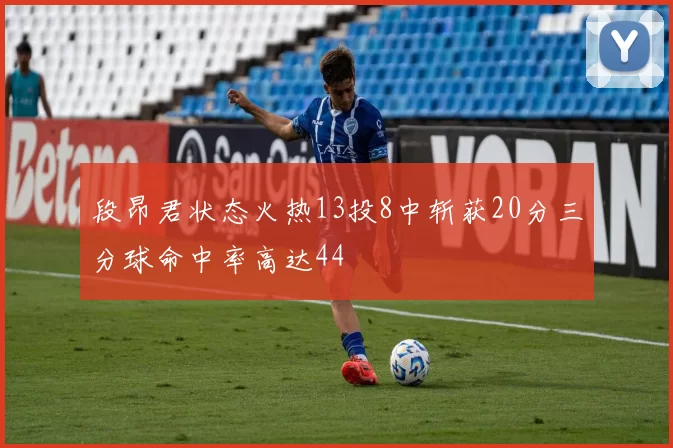 段昂君状态火热13投8中斩获20分三分球命中率高达44