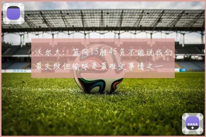 沃尔夫：篮网15胜45负不能说我们最失败但输球是最难受事情之一