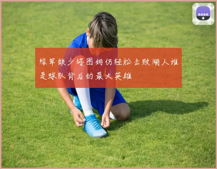绿军缺少塔图姆仍轻松击败湖人谁是球队背后的最大英雄