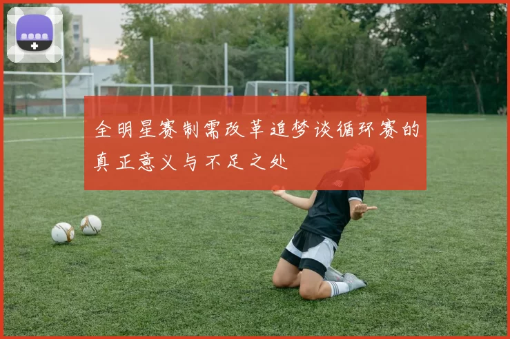 全明星赛制需改革追梦谈循环赛的真正意义与不足之处