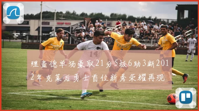 理查德单场豪取21分5板6助3断2012年克莱后勇士首位新秀荣耀再现