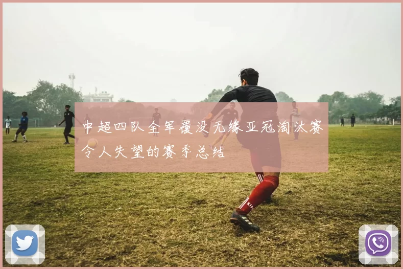 中超四队全军覆没无缘亚冠淘汰赛令人失望的赛季总结