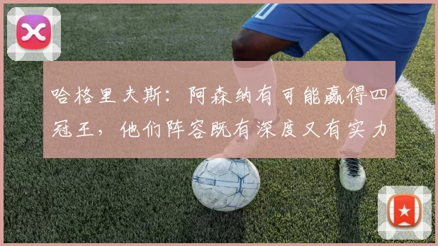 哈格里夫斯：阿森纳有可能赢得四冠王，他们阵容既有深度又有实力