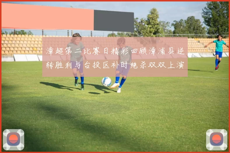 漳超第二比赛日精彩回顾漳浦县逆转胜利与台投区补时绝杀双双上演