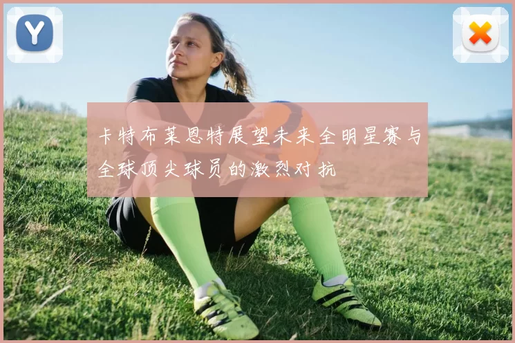 卡特布莱恩特展望未来全明星赛与全球顶尖球员的激烈对抗