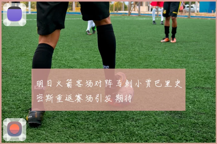 明日火箭客场对阵马刺小贾巴里史密斯重返赛场引发期待