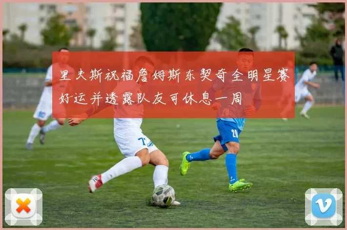 里夫斯祝福詹姆斯东契奇全明星赛好运并透露队友可休息一周