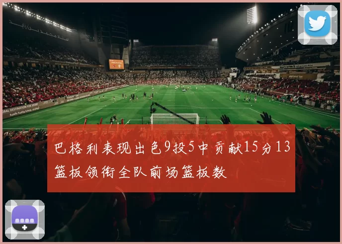 巴格利表现出色9投5中贡献15分13篮板领衔全队前场篮板数