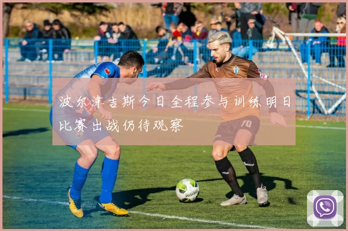 波尔津吉斯今日全程参与训练明日比赛出战仍待观察