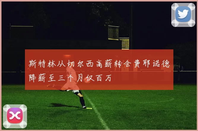 斯特林从切尔西高薪转会费耶诺德降薪至三个月仅百万