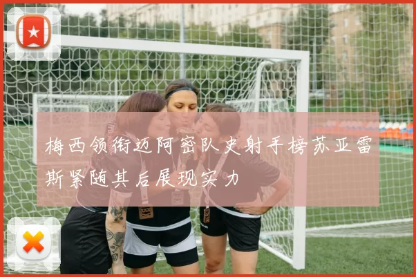 梅西领衔迈阿密队史射手榜苏亚雷斯紧随其后展现实力