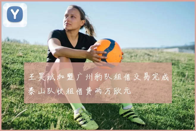 王昊斌加盟广州豹队租借交易完成泰山队收租借费两万欧元