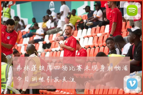 弗林蓬缺席四场比赛未现身利物浦今日训练引发关注
