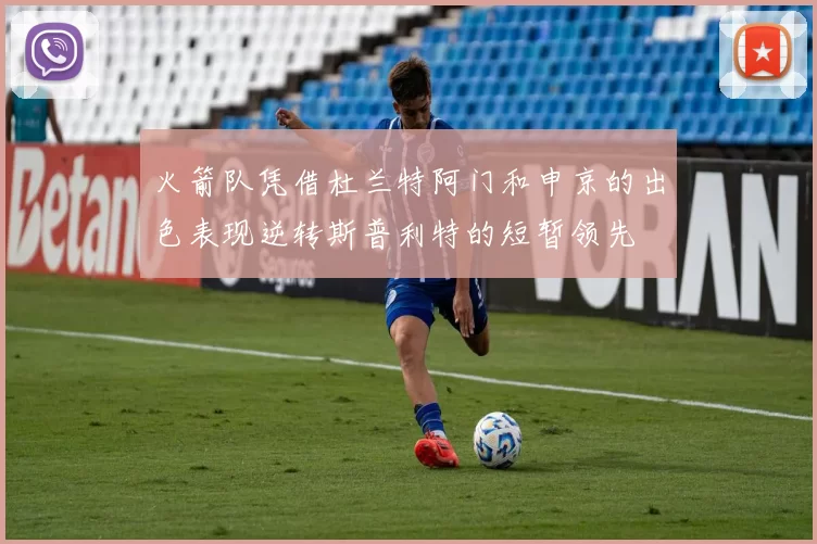 火箭队凭借杜兰特阿门和申京的出色表现逆转斯普利特的短暂领先