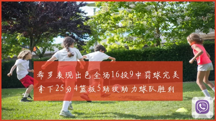 希罗表现出色全场16投9中罚球完美拿下25分4篮板5助攻助力球队胜利