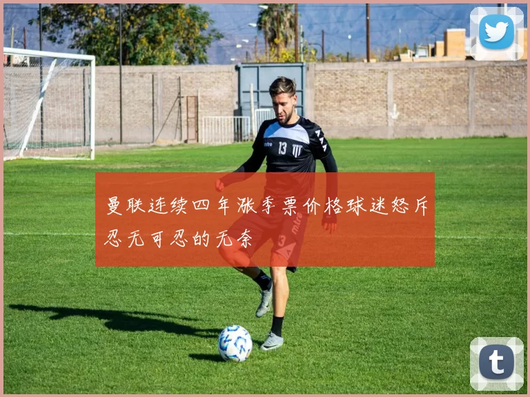 曼联连续四年涨季票价格球迷怒斥忍无可忍的无奈