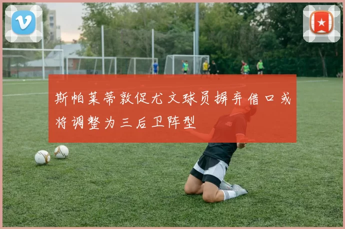 斯帕莱蒂敦促尤文球员摒弃借口或将调整为三后卫阵型