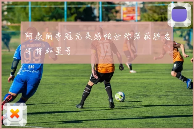 阿森纳夺冠无美感帕杜称若获胜名字将加星号