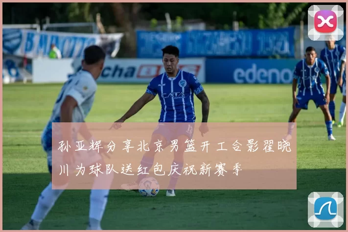 孙亚辉分享北京男篮开工合影翟晓川为球队送红包庆祝新赛季