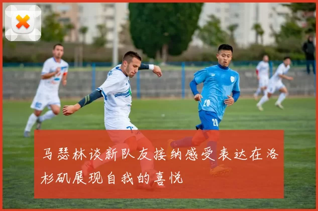 马瑟林谈新队友接纳感受表达在洛杉矶展现自我的喜悦