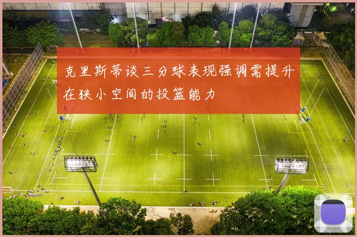 克里斯蒂谈三分球表现强调需提升在狭小空间的投篮能力
