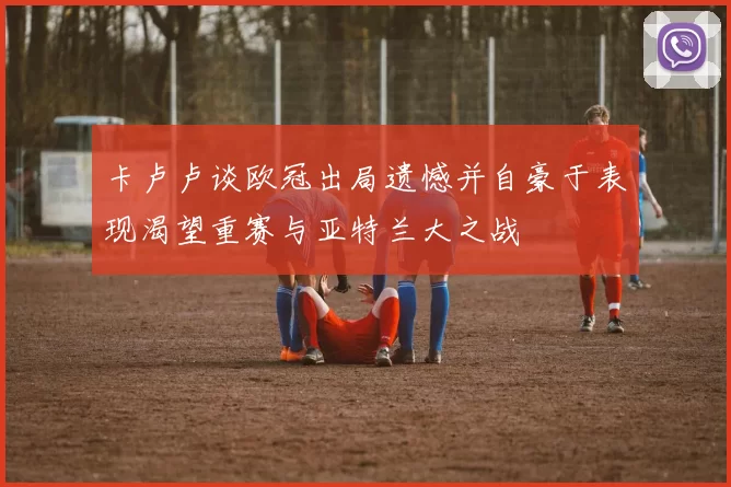 卡卢卢谈欧冠出局遗憾并自豪于表现渴望重赛与亚特兰大之战