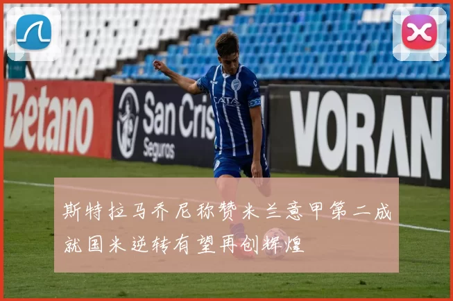 斯特拉马乔尼称赞米兰意甲第二成就国米逆转有望再创辉煌