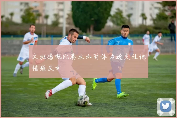 文班感慨比赛未加时体力透支让他倍感庆幸