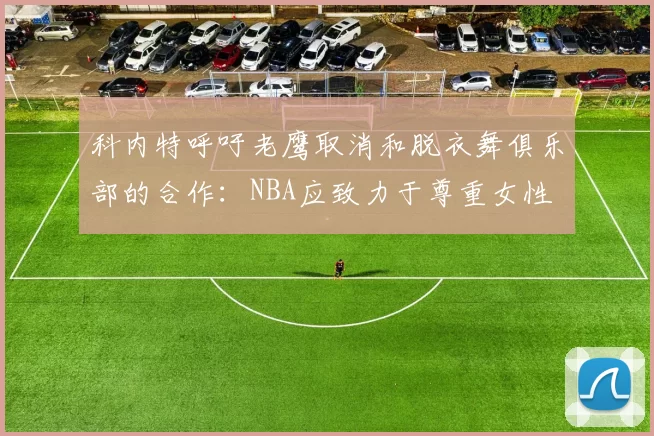 科内特呼吁老鹰取消和脱衣舞俱乐部的合作：NBA应致力于尊重女性