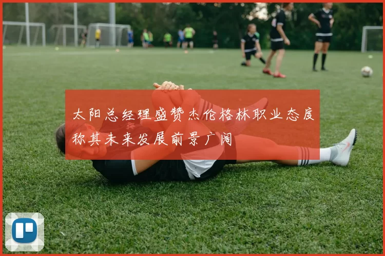 太阳总经理盛赞杰伦格林职业态度称其未来发展前景广阔