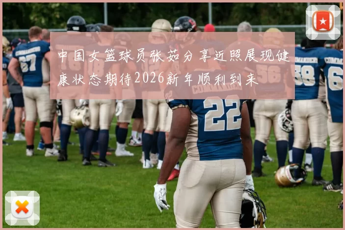 中国女篮球员张茹分享近照展现健康状态期待2026新年顺利到来