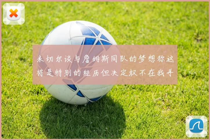 米切尔谈与詹姆斯同队的梦想称这将是特别的经历但决定权不在我手中